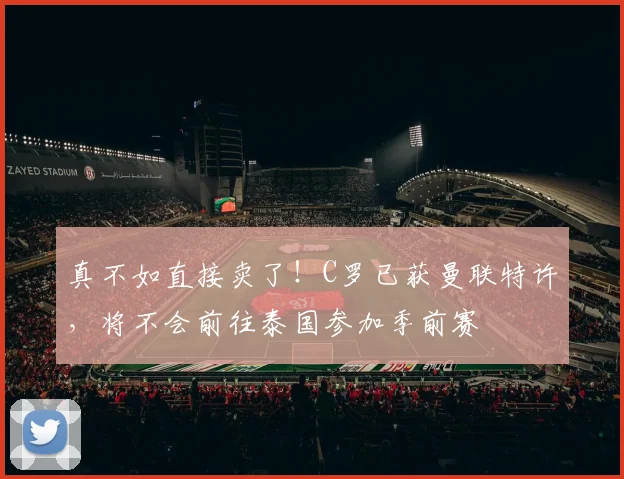 真不如直接卖了！C罗已获曼联特许，将不会前往泰国参加季前赛