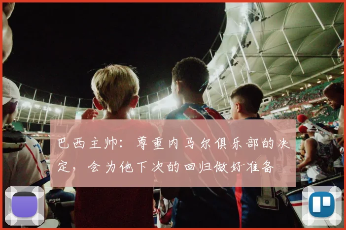 巴西主帅：尊重内马尔俱乐部的决定，会为他下次的回归做好准备