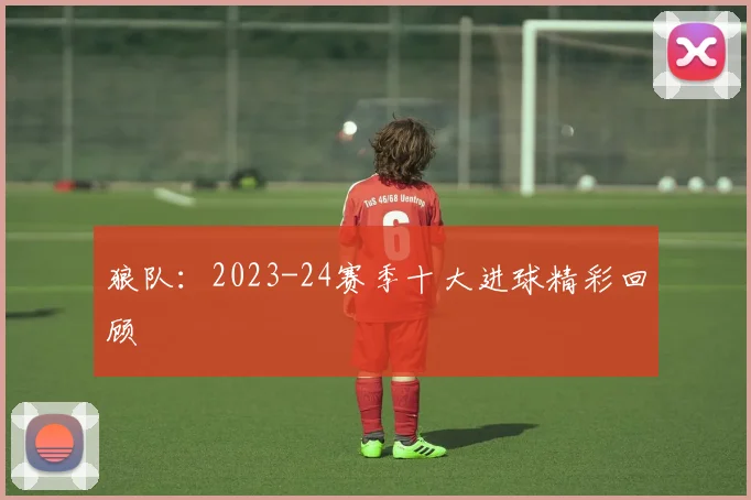 狼队：2023-24赛季十大进球精彩回顾