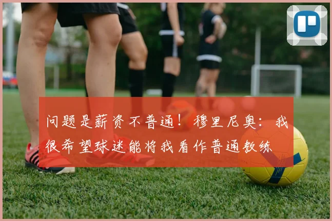 问题是薪资不普通！穆里尼奥：我很希望球迷能将我看作普通教练