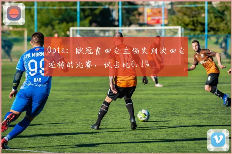 Opta：欧冠首回合主场失利次回合逆转的比赛，仅占比6.1%