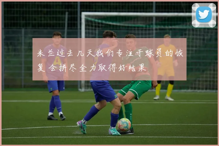 米兰过去几天我们专注于球员的恢复 会拼尽全力取得好结果