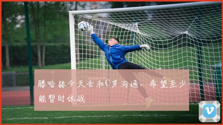 滕哈赫今天会和C罗沟通，希望至少能暂时休战