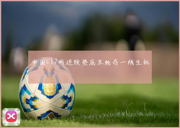中国U17两连败垫底末轮存一线生机