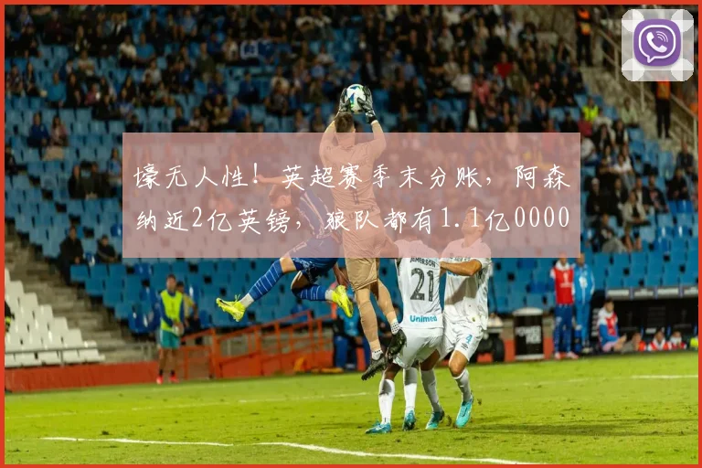 壕无人性！英超赛季末分账，阿森纳近2亿英镑，狼队都有1.1亿0000644