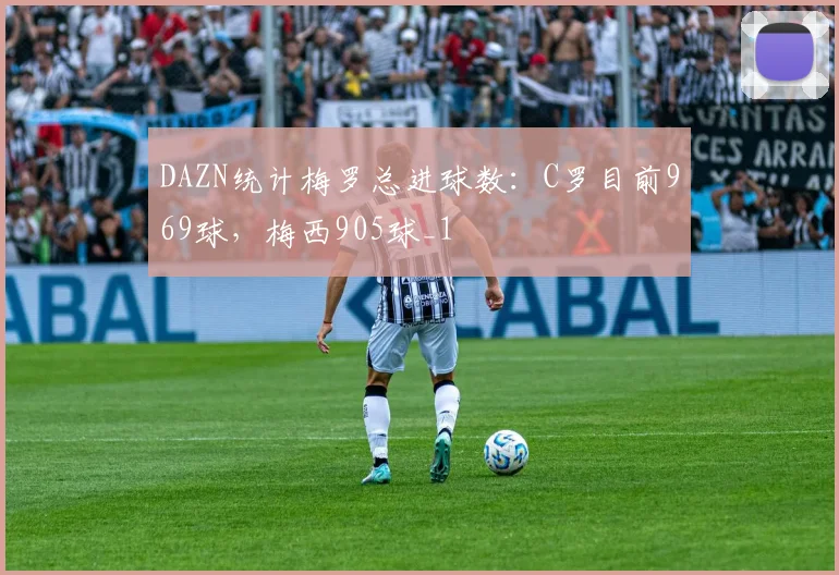 DAZN统计梅罗总进球数：C罗目前969球，梅西905球_1