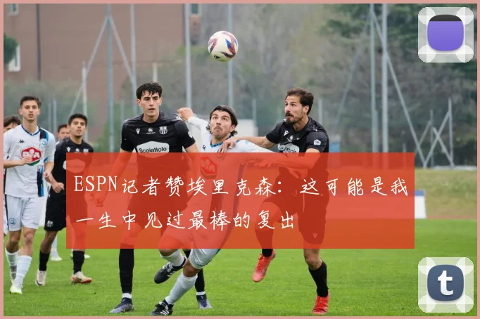 ESPN记者赞埃里克森：这可能是我一生中见过最棒的复出