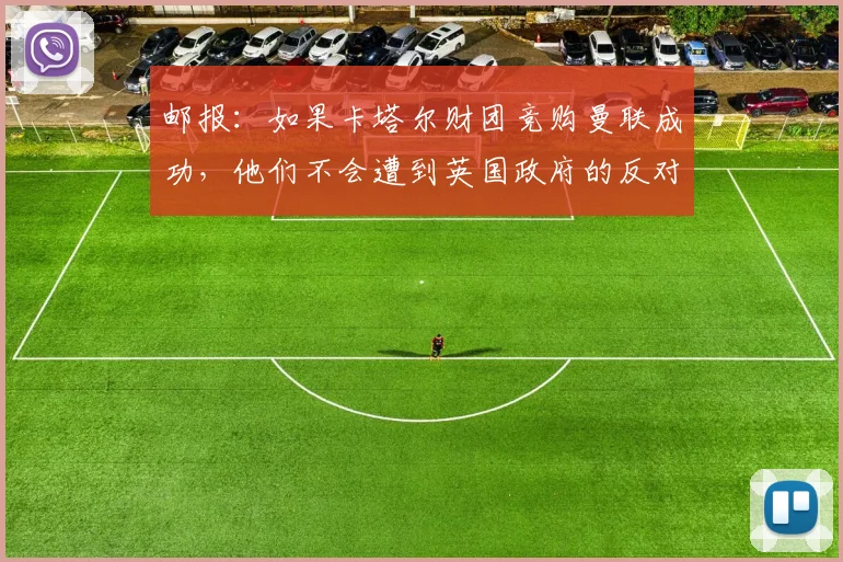 邮报：如果卡塔尔财团竞购曼联成功，他们不会遭到英国政府的反对