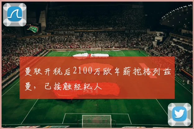 曼联开税后2100万欧年薪挖格列兹曼，已接触经纪人