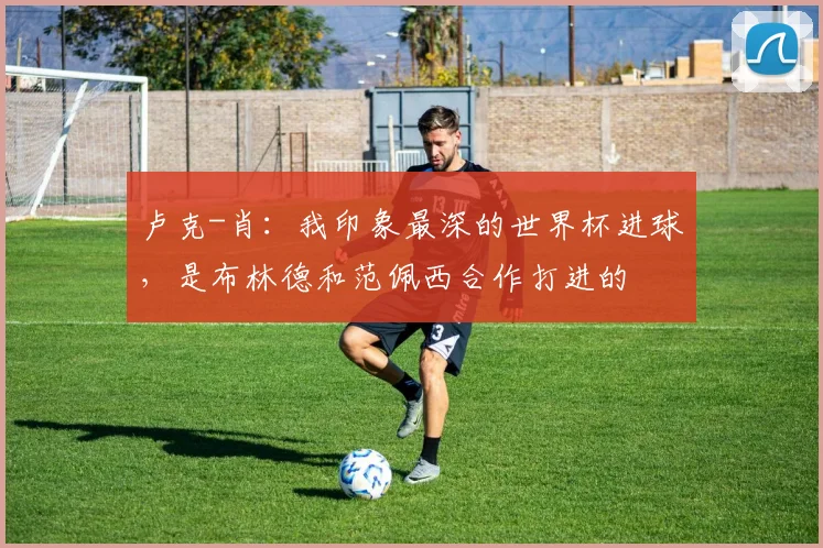 卢克-肖：我印象最深的世界杯进球，是布林德和范佩西合作打进的