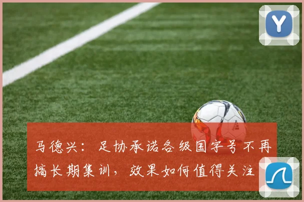 马德兴：足协承诺各级国字号不再搞长期集训，效果如何值得关注