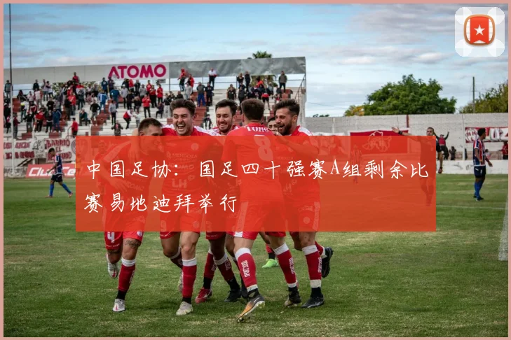 中国足协：国足四十强赛A组剩余比赛易地迪拜举行