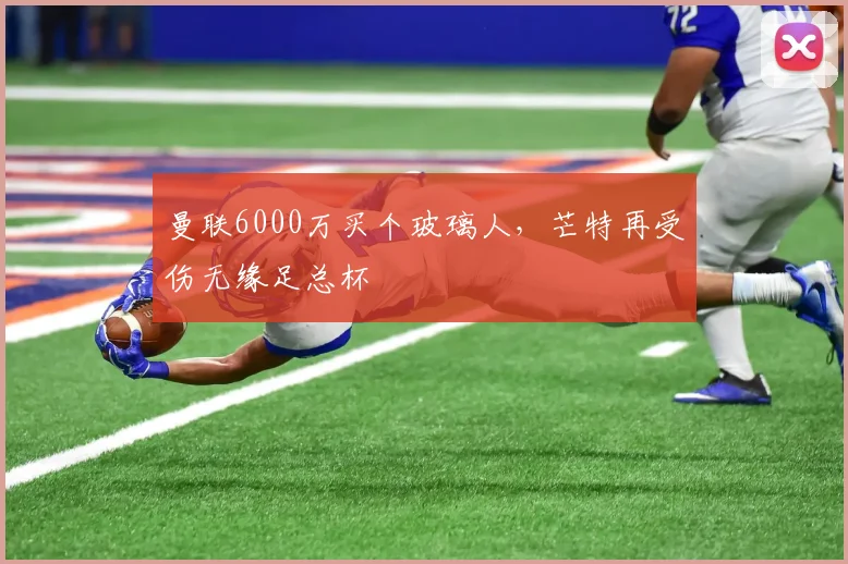 曼联6000万买个玻璃人，芒特再受伤无缘足总杯