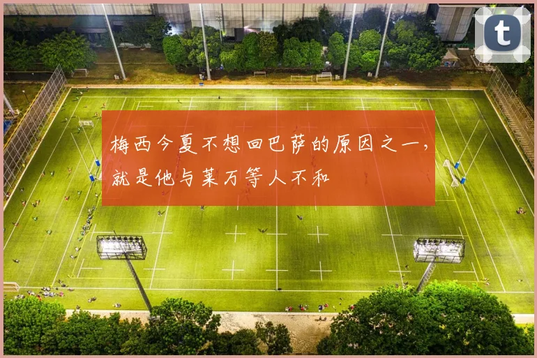 梅西今夏不想回巴萨的原因之一，就是他与莱万等人不和