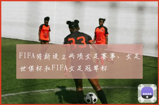 FIFA将新设立两项女足赛事，女足世俱杯和FIFA女足冠军杯