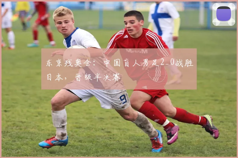东京残奥会：中国盲人男足2_0战胜日本，晋级半决赛