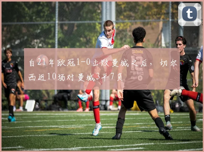 自21年欧冠1-0击败曼城之后，切尔西近10场对曼城3平7负