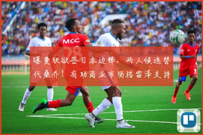 曝曼联欲签日本边锋，两人候选替代桑乔！有助商业市场格雷泽支持