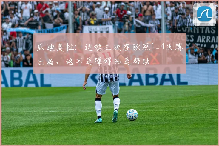 瓜迪奥拉：连续三次在欧冠1_4决赛出局，这不是障碍而是帮助