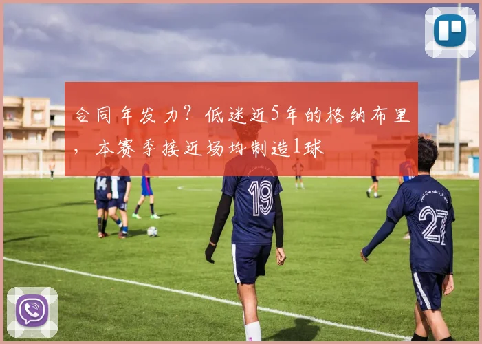 合同年发力？低迷近5年的格纳布里，本赛季接近场均制造1球