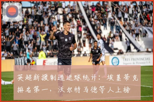 英超新援制造进球统计：埃基蒂克排名第一，沃尔特马德等人上榜