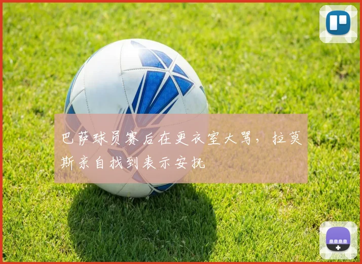 巴萨球员赛后在更衣室大骂，拉莫斯亲自找到表示安抚