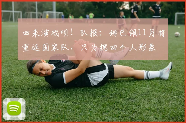 回来演戏呗！队报：姆巴佩11月将重返国家队，只为挽回个人形象