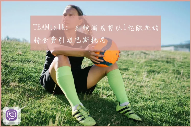 TEAMtalk：利物浦或将以1亿欧元的转会费引进巴斯托尼