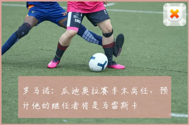 罗马诺：瓜迪奥拉赛季末离任，预计他的继任者将是马雷斯卡